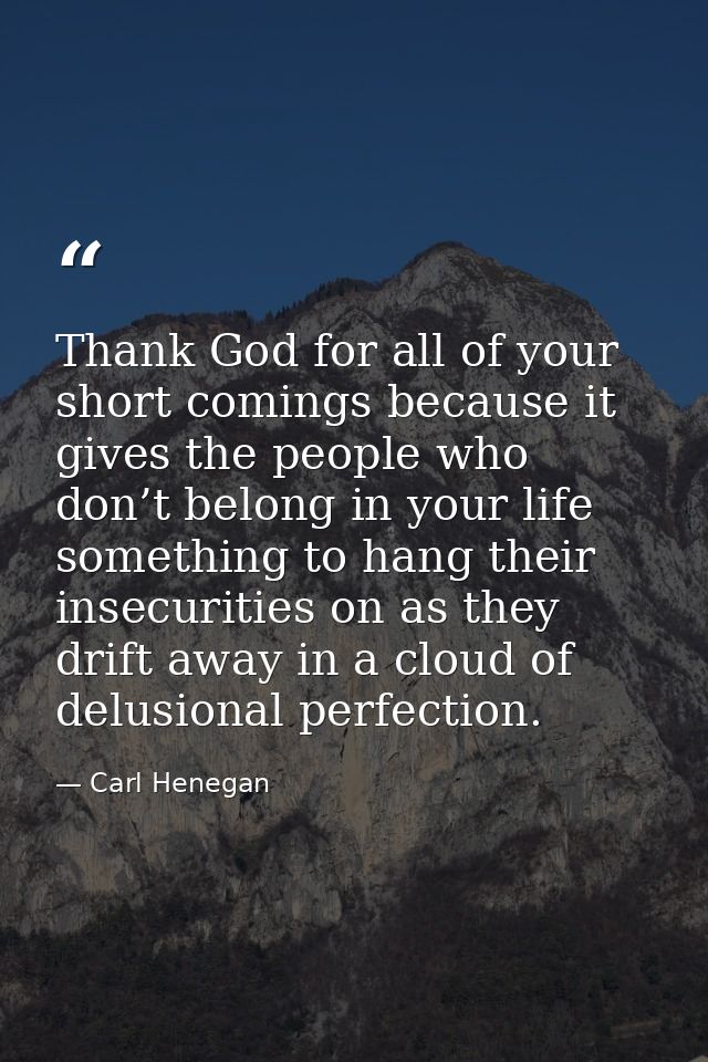 Thank God for all of your short comings because it gives the people who don’t belong in your life something to hang thei — Carl Henegan