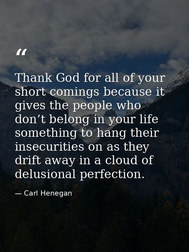 Thank God for all of your short comings because it gives the people who don’t belong in your life something to hang thei — Carl Henegan