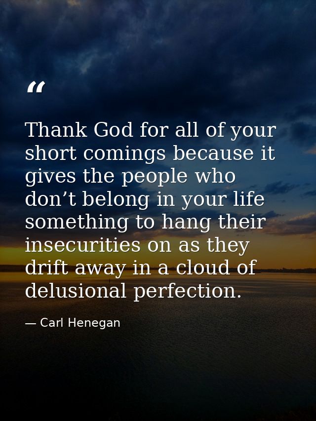 Thank God for all of your short comings because it gives the people who don’t belong in your life something to hang thei — Carl Henegan