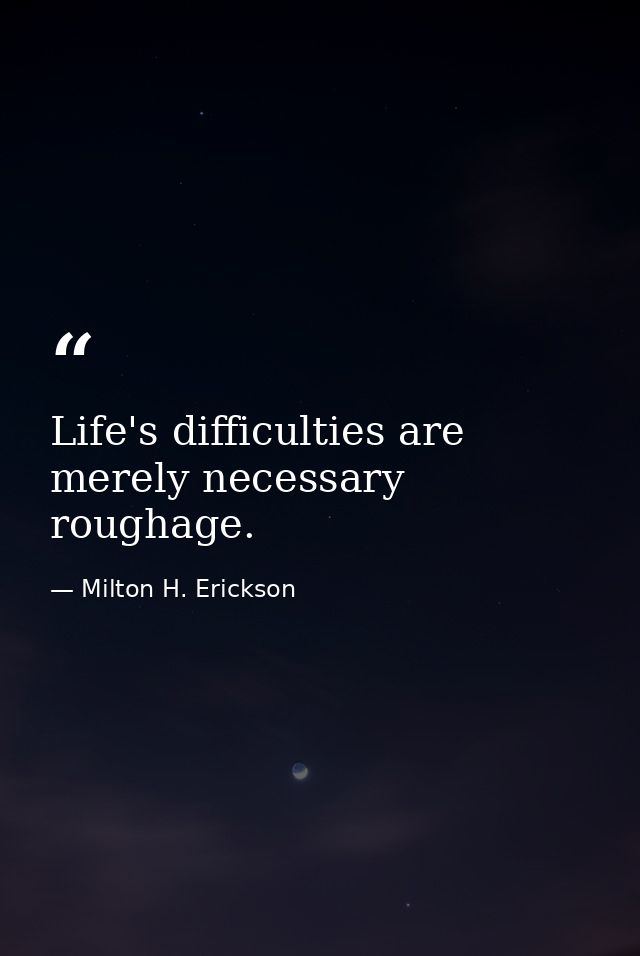 Life's difficulties are merely necessary roughage. — Milton H. Erickson