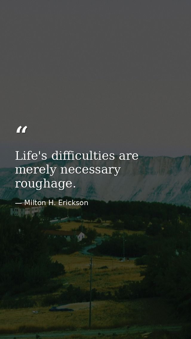 Life's difficulties are merely necessary roughage. — Milton H. Erickson