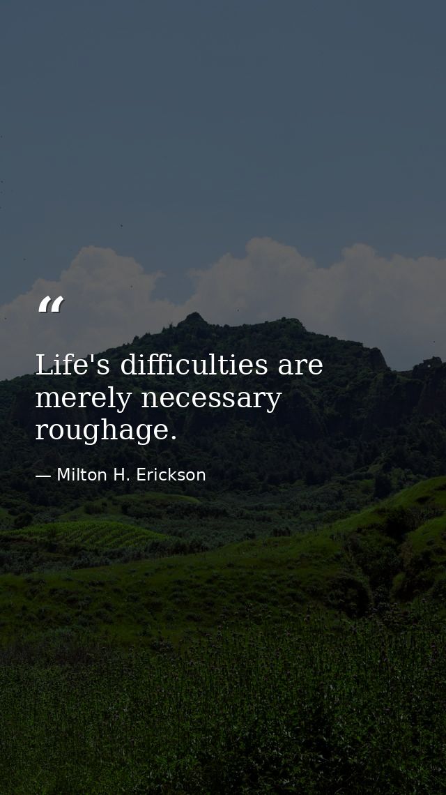 Life's difficulties are merely necessary roughage. — Milton H. Erickson
