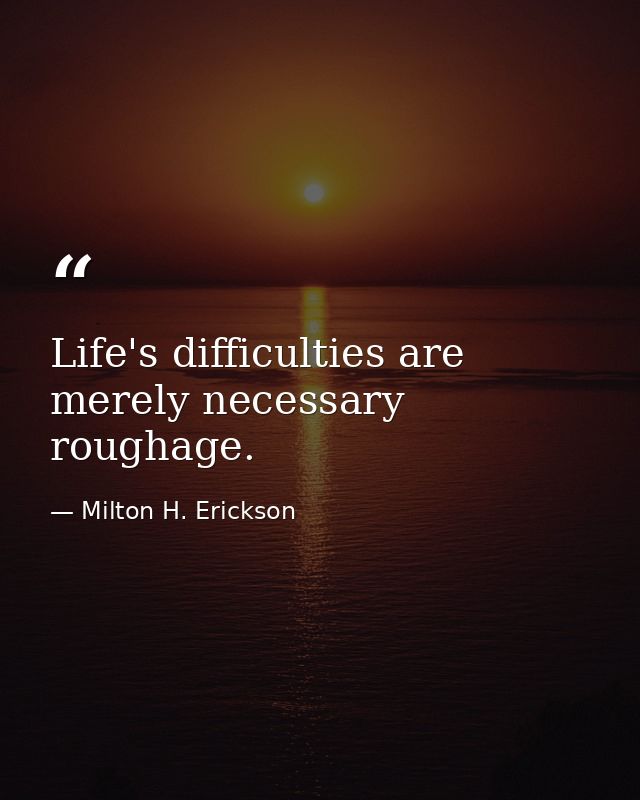 Life's difficulties are merely necessary roughage. — Milton H. Erickson