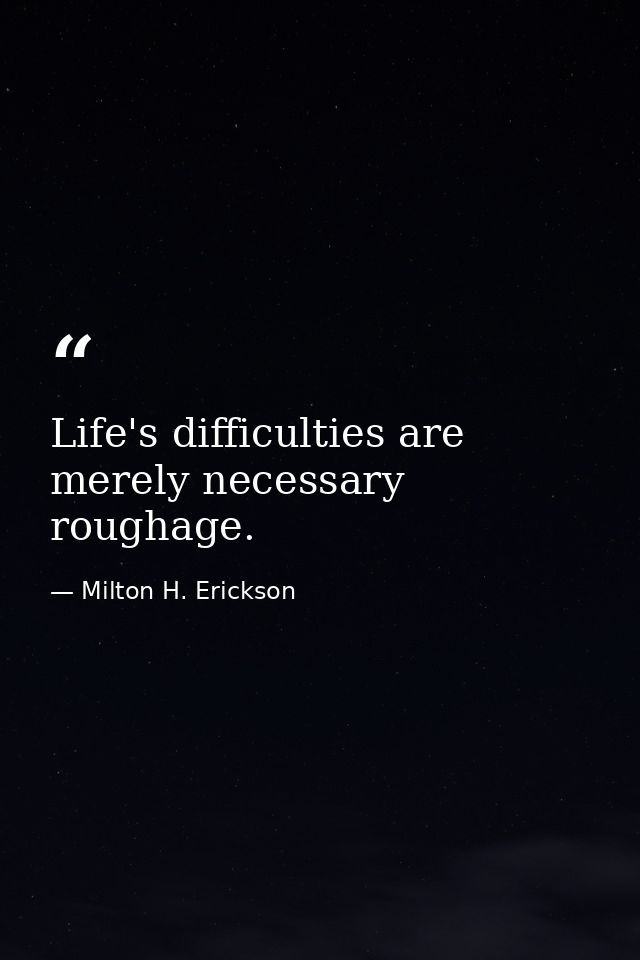 Life's difficulties are merely necessary roughage. — Milton H. Erickson