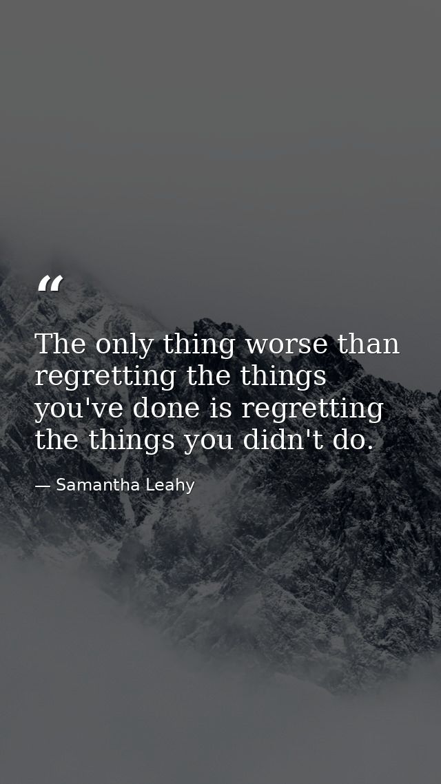 The only thing worse than regretting the things you've done is regretting the things you didn't do. — Samantha Leahy