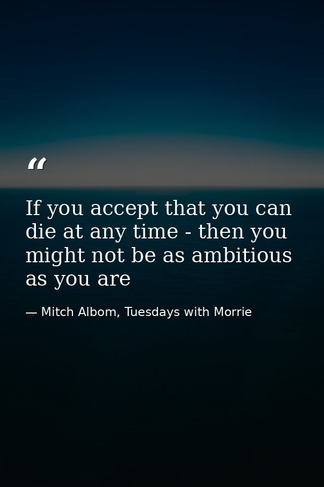 If you accept that you can die at any time - then you might not be as ambitious as you are — Mitch Albom, Tuesdays with Morrie