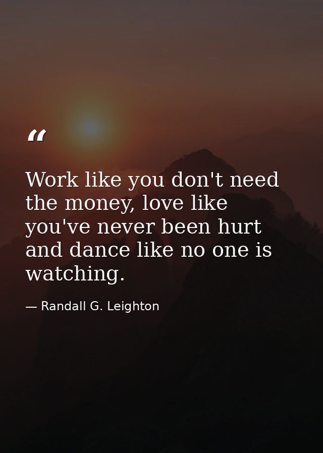 Work like you don't need the money, love like you've never been hurt and dance like no one is watching. — Randall G. Leighton