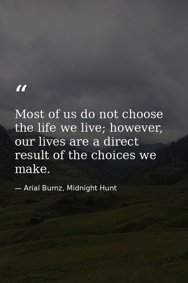 Most of us do not choose the life we live; however, our lives are a direct result of the choices we make. — Arial Burnz, Midnight Hunt
