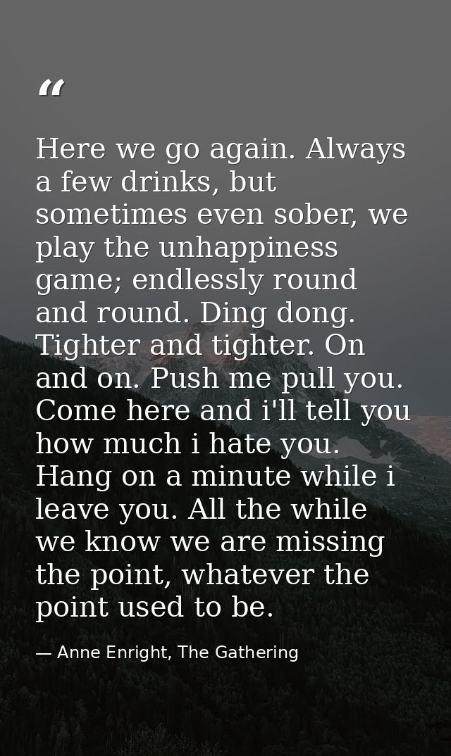Here we go again. Always a few drinks, but sometimes even sober, we play the unhappiness game; endlessly round and round — Anne Enright, The Gathering