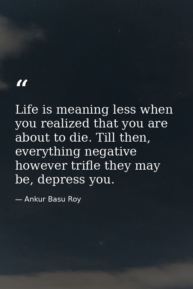 Life is meaning less when you realized that you are about to die. Till then, everything negative however trifle they may — Ankur Basu Roy
