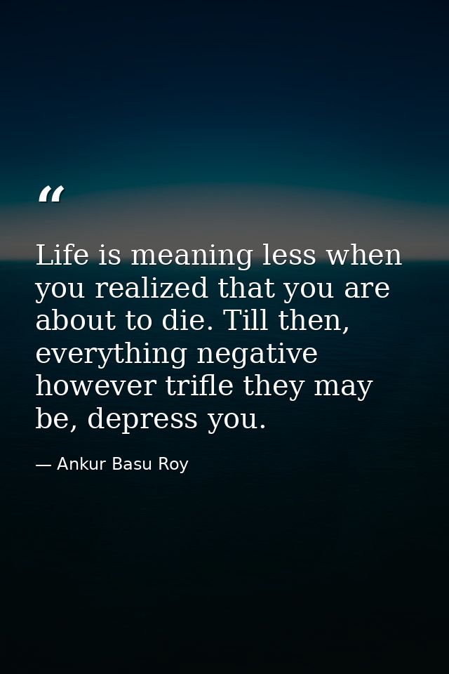 Life is meaning less when you realized that you are about to die. Till then, everything negative however trifle they may — Ankur Basu Roy
