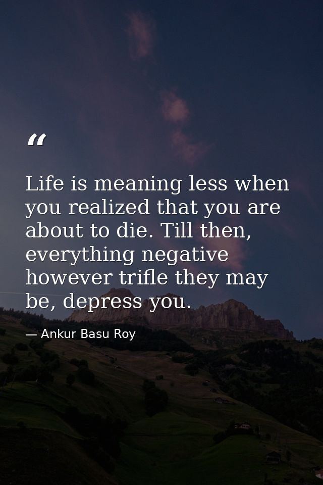 Life is meaning less when you realized that you are about to die. Till then, everything negative however trifle they may — Ankur Basu Roy