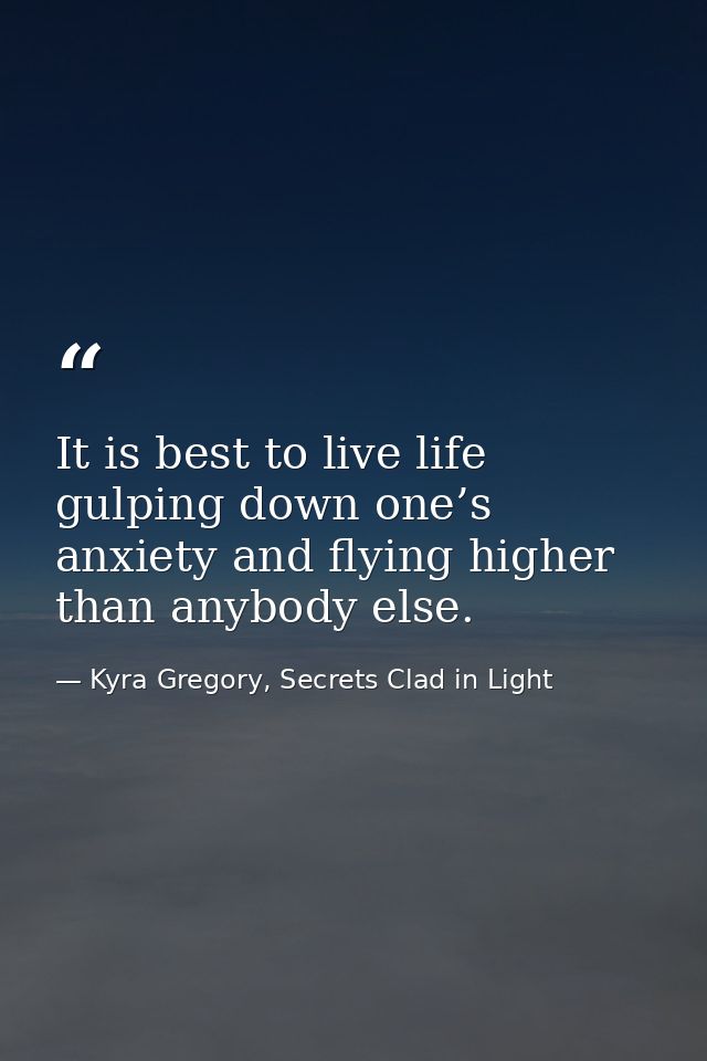 It is best to live life gulping down one’s anxiety and flying higher than anybody else. — Kyra Gregory, Secrets Clad in Light