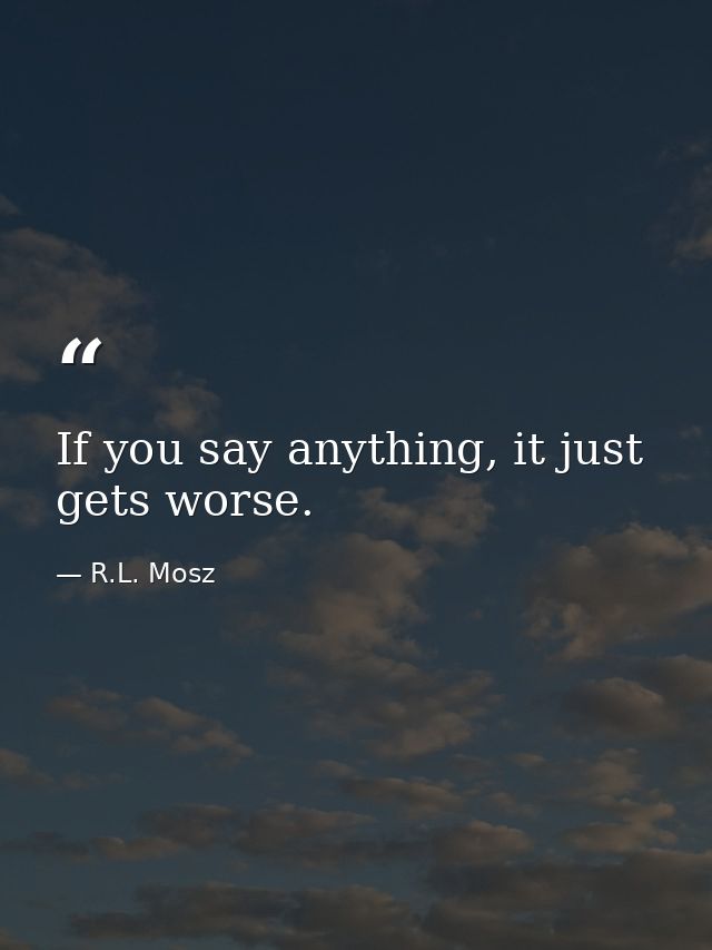 If you say anything, it just gets worse. — R.L. Mosz