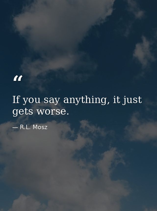 If you say anything, it just gets worse. — R.L. Mosz