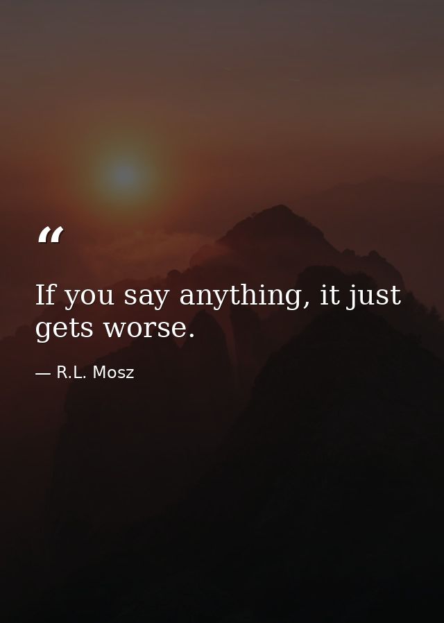 If you say anything, it just gets worse. — R.L. Mosz