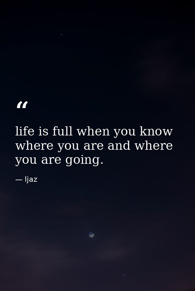 life is full when you know where you are and where you are going. — Ijaz