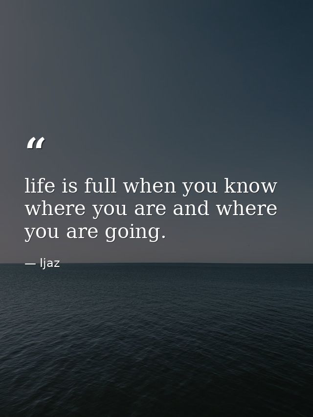 life is full when you know where you are and where you are going. — Ijaz