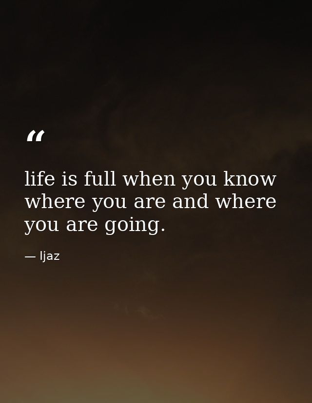 life is full when you know where you are and where you are going. — Ijaz
