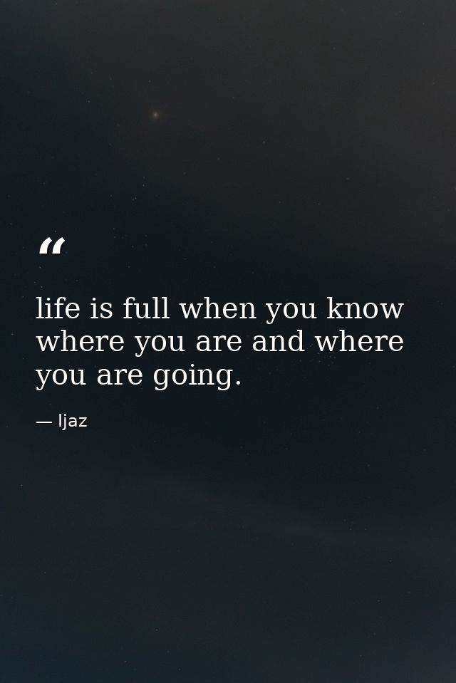 life is full when you know where you are and where you are going. — Ijaz
