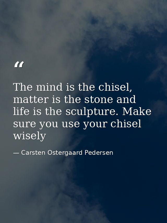 The mind is the chisel, matter is the stone and life is the sculpture. Make sure you use your chisel wisely — Carsten Ostergaard Pedersen