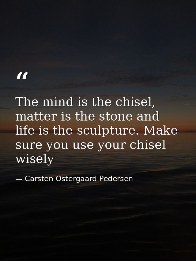 The mind is the chisel, matter is the stone and life is the sculpture. Make sure you use your chisel wisely — Carsten Ostergaard Pedersen
