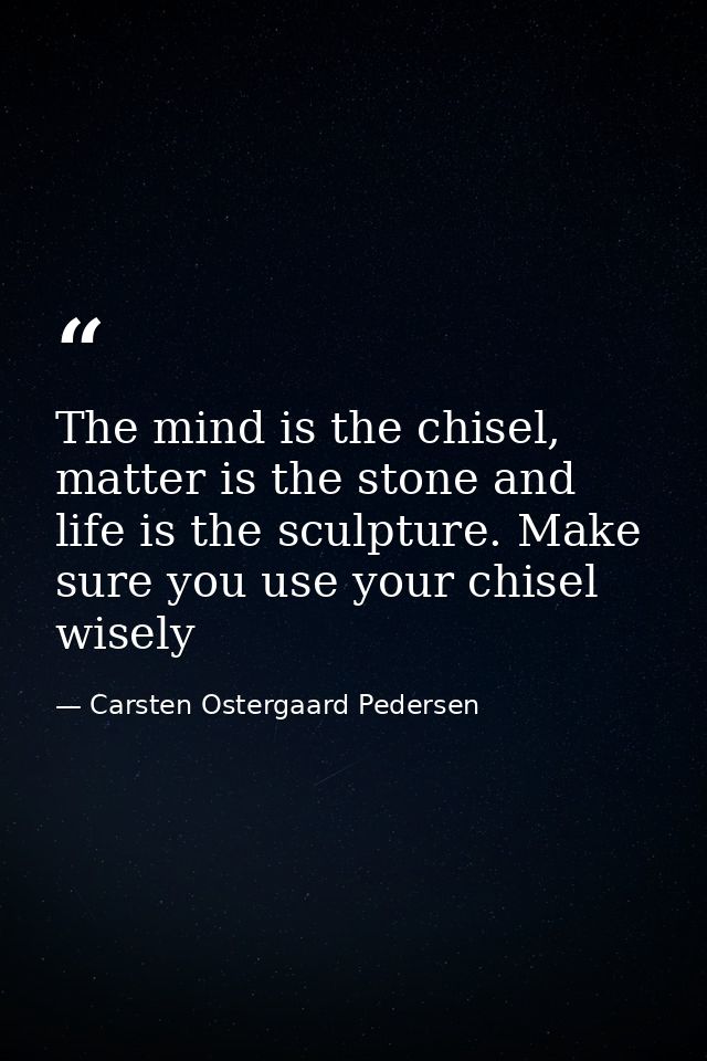 The mind is the chisel, matter is the stone and life is the sculpture. Make sure you use your chisel wisely — Carsten Ostergaard Pedersen