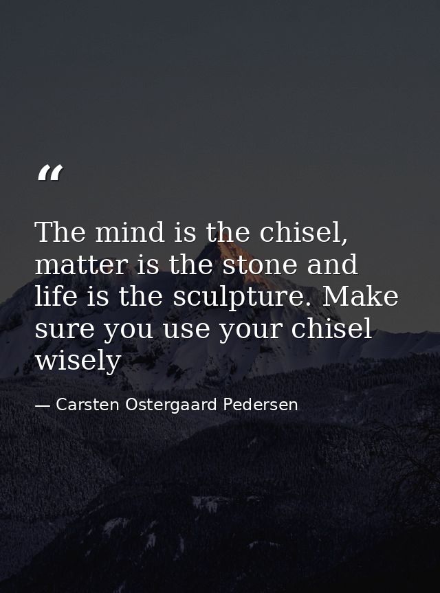The mind is the chisel, matter is the stone and life is the sculpture. Make sure you use your chisel wisely — Carsten Ostergaard Pedersen