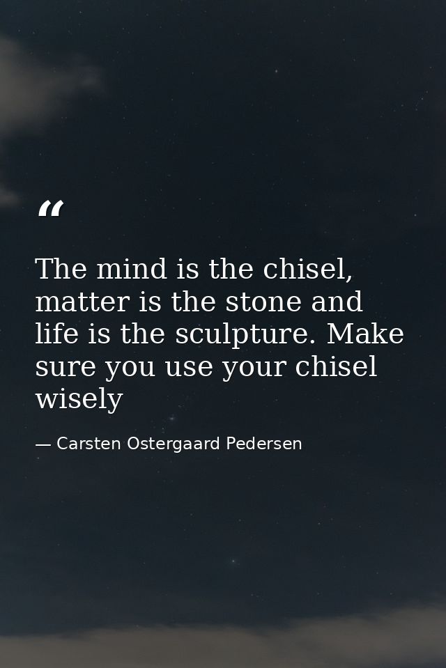 The mind is the chisel, matter is the stone and life is the sculpture. Make sure you use your chisel wisely — Carsten Ostergaard Pedersen