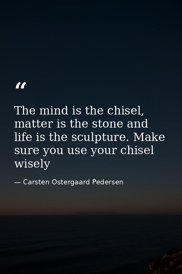 The mind is the chisel, matter is the stone and life is the sculpture. Make sure you use your chisel wisely — Carsten Ostergaard Pedersen