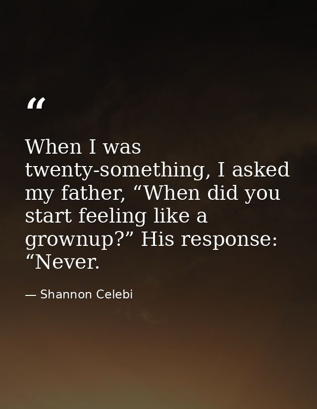 When I was twenty-something, I asked my father, “When did you start feeling like a grownup?” His response: “Never. — Shannon Celebi