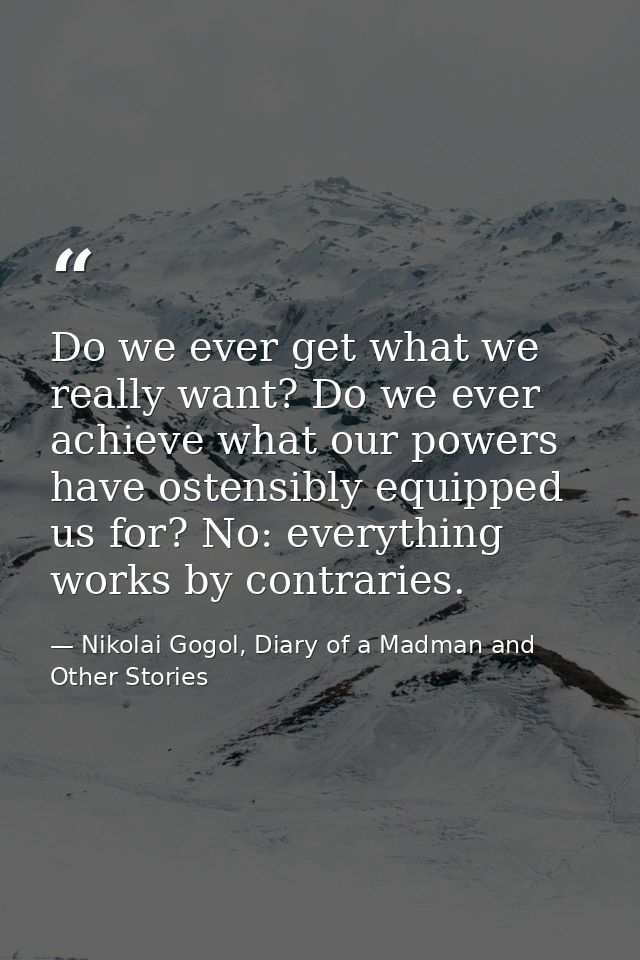 Do we ever get what we really want? Do we ever achieve what our powers have ostensibly equipped us for? No: everything w — Nikolai Gogol, Diary of a Madman and Other Stories