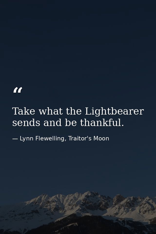 Take what the Lightbearer sends and be thankful. — Lynn Flewelling, Traitor's Moon