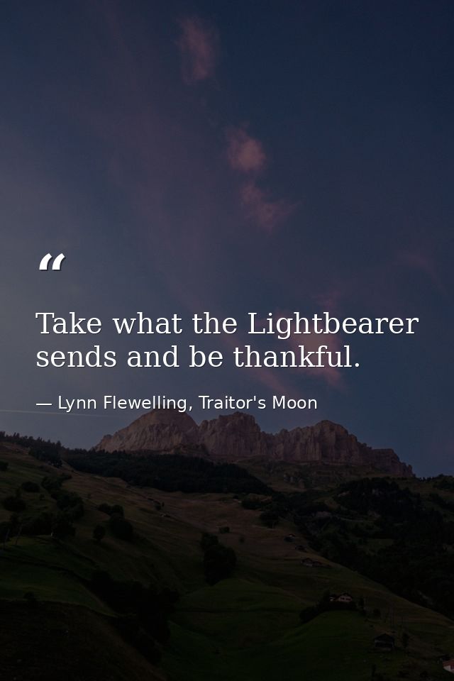 Take what the Lightbearer sends and be thankful. — Lynn Flewelling, Traitor's Moon