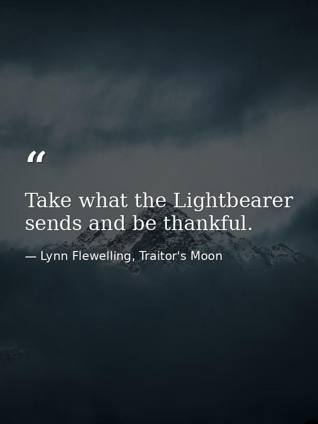 Take what the Lightbearer sends and be thankful. — Lynn Flewelling, Traitor's Moon