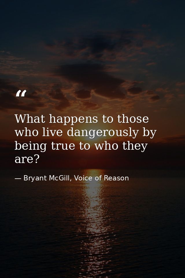 What happens to those who live dangerously by being true to who they are? — Bryant McGill, Voice of Reason