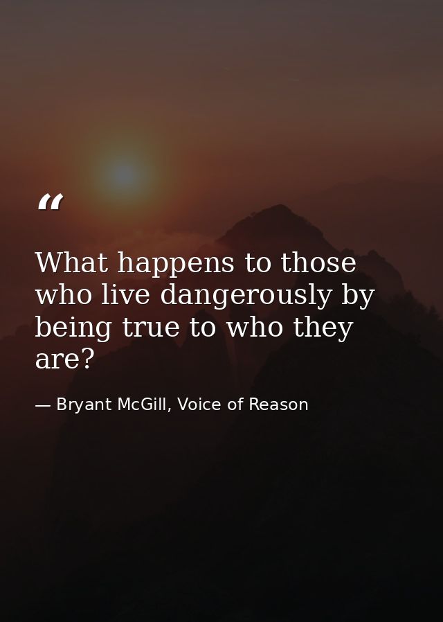 What happens to those who live dangerously by being true to who they are? — Bryant McGill, Voice of Reason