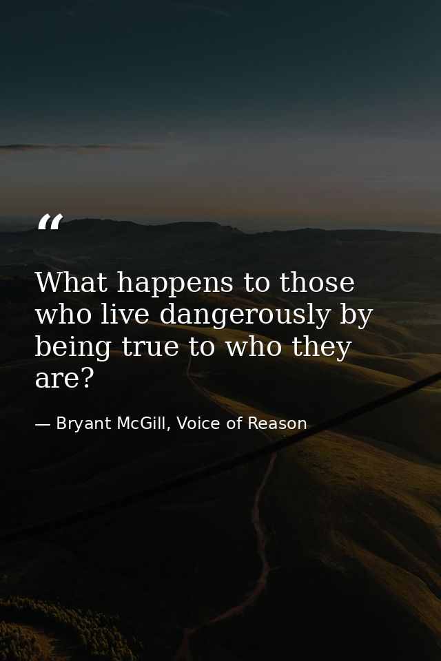 What happens to those who live dangerously by being true to who they are? — Bryant McGill, Voice of Reason