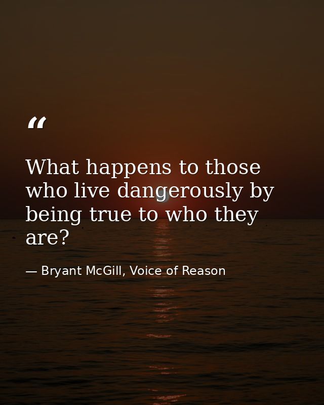 What happens to those who live dangerously by being true to who they are? — Bryant McGill, Voice of Reason