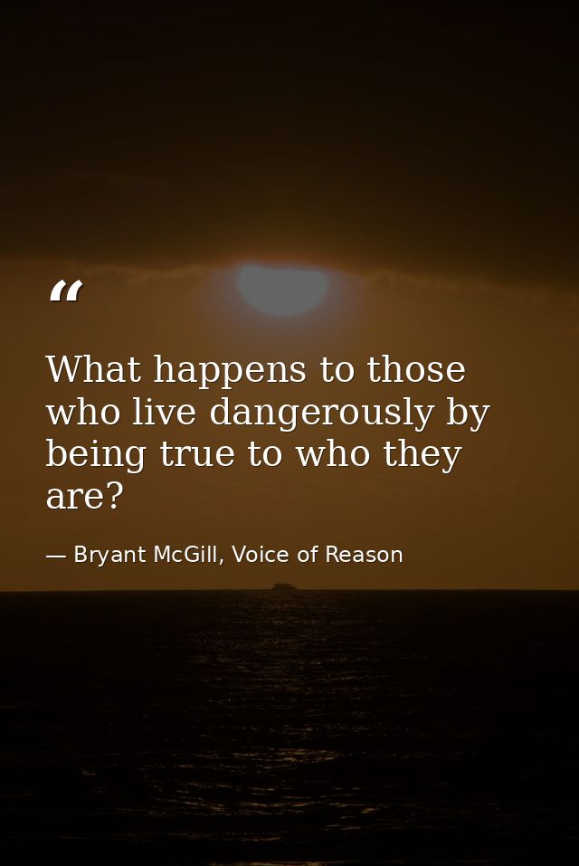 What happens to those who live dangerously by being true to who they are? — Bryant McGill, Voice of Reason