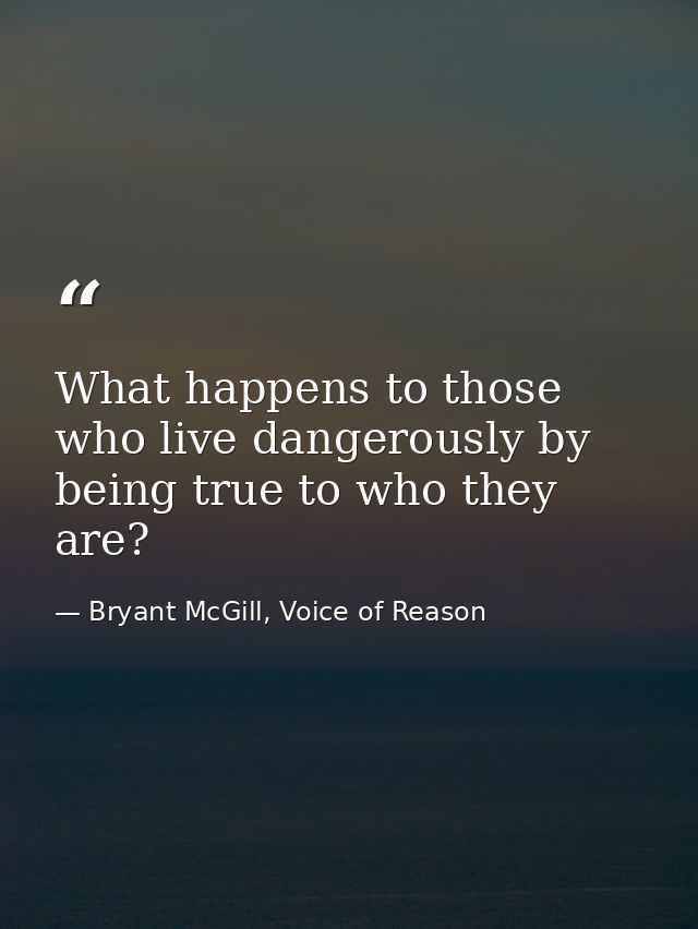 What happens to those who live dangerously by being true to who they are? — Bryant McGill, Voice of Reason