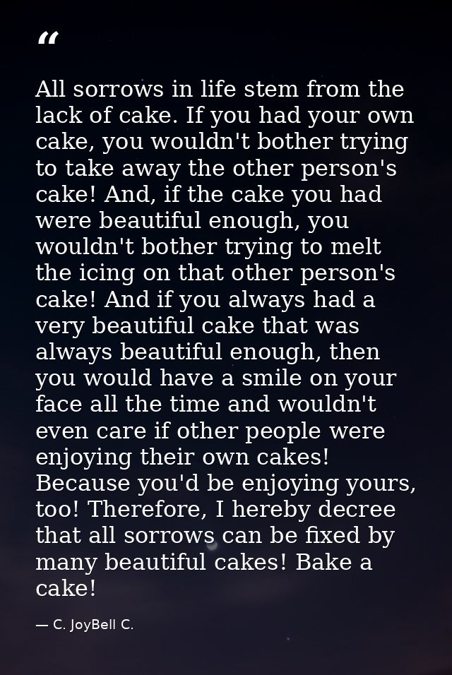 All sorrows in life stem from the lack of cake. If you had your own cake, you wouldn't bother trying to take away the ot — C. JoyBell C.