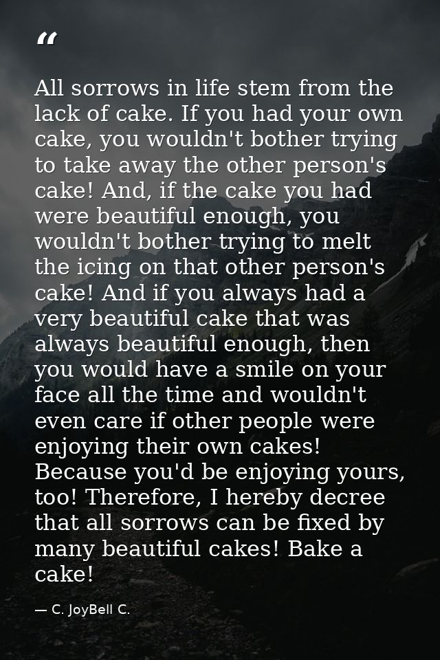 All sorrows in life stem from the lack of cake. If you had your own cake, you wouldn't bother trying to take away the ot — C. JoyBell C.