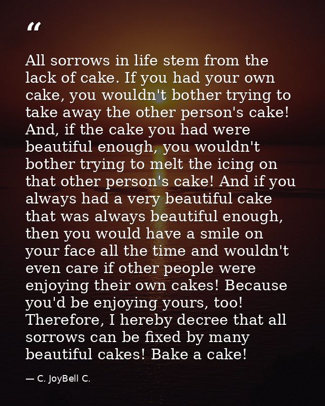 All sorrows in life stem from the lack of cake. If you had your own cake, you wouldn't bother trying to take away the ot — C. JoyBell C.