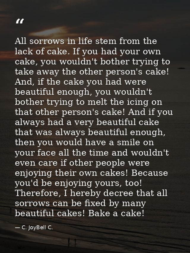 All sorrows in life stem from the lack of cake. If you had your own cake, you wouldn't bother trying to take away the ot — C. JoyBell C.