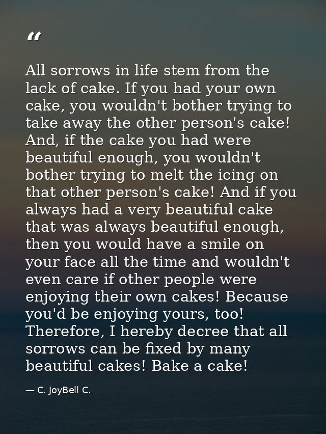 All sorrows in life stem from the lack of cake. If you had your own cake, you wouldn't bother trying to take away the ot — C. JoyBell C.
