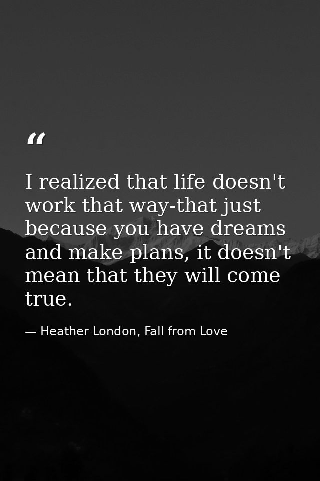 I realized that life doesn't work that way-that just because you have dreams and make plans, it doesn't mean that they w — Heather London, Fall from Love