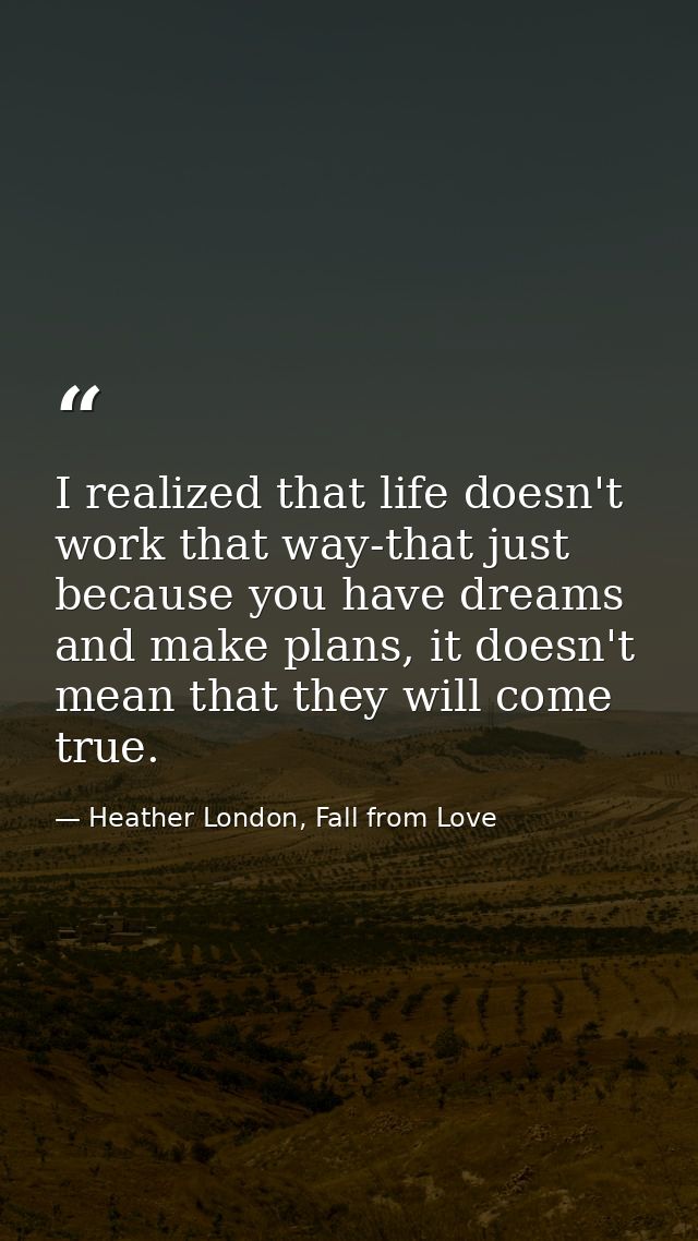 I realized that life doesn't work that way-that just because you have dreams and make plans, it doesn't mean that they w — Heather London, Fall from Love