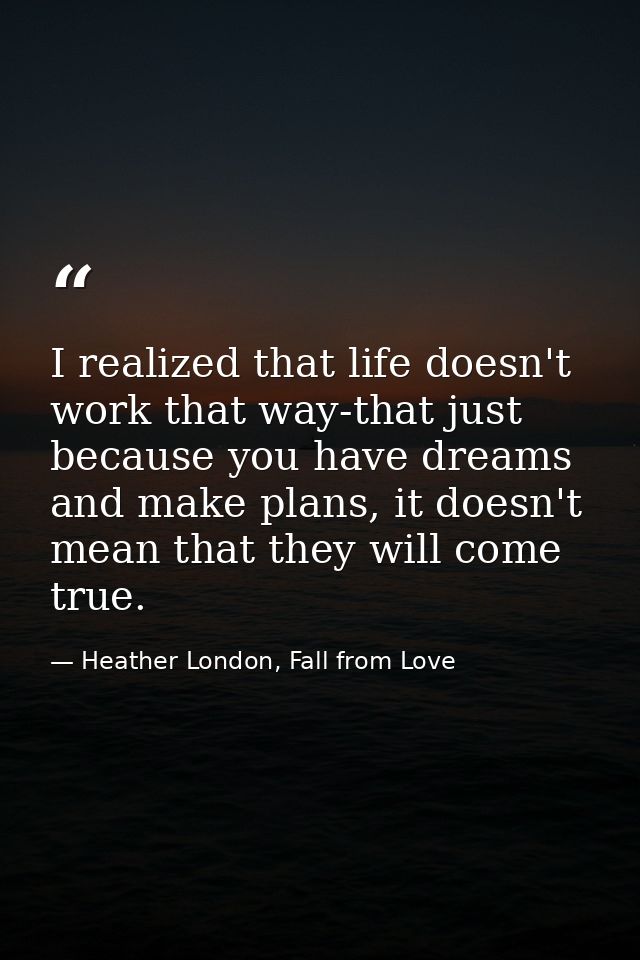 I realized that life doesn't work that way-that just because you have dreams and make plans, it doesn't mean that they w — Heather London, Fall from Love