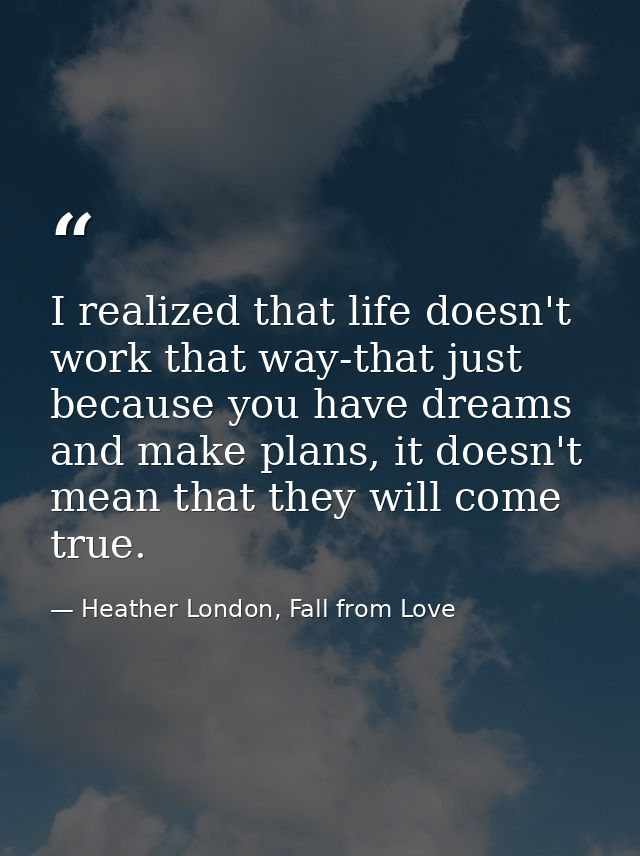 I realized that life doesn't work that way-that just because you have dreams and make plans, it doesn't mean that they w — Heather London, Fall from Love